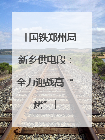 国铁郑州局新乡供电段：全力迎战高“烤”