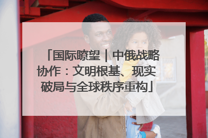 国际瞭望｜中俄战略协作：文明根基、现实破局与全球秩序重构