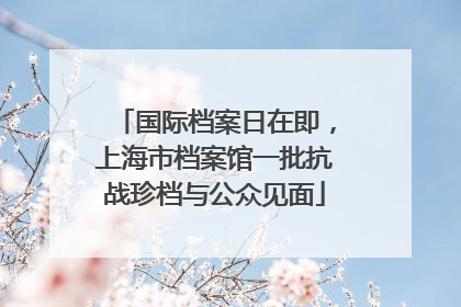 国际档案日在即，上海市档案馆一批抗战珍档与公众见面