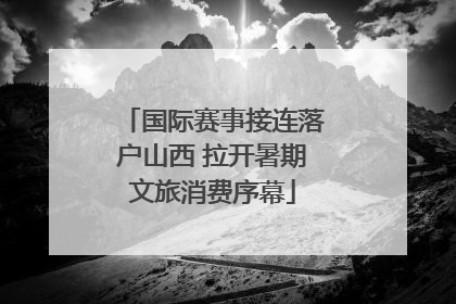 国际赛事接连落户山西 拉开暑期文旅消费序幕