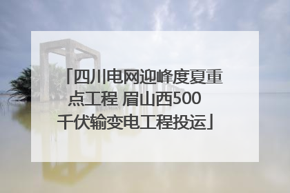 四川电网迎峰度夏重点工程 眉山西500千伏输变电工程投运
