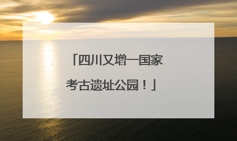 四川又增一国家考古遗址公园！