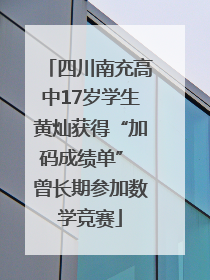 四川南充高中17岁学生黄灿获得“加码成绩单” 曾长期参加数学竞赛