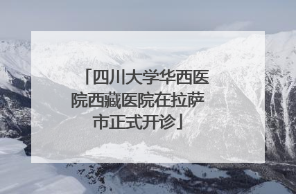 四川大学华西医院西藏医院在拉萨市正式开诊