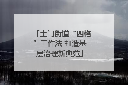 土门街道“四格”工作法 打造基层治理新典范