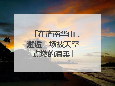 在济南华山，邂逅一场被天空点燃的温柔