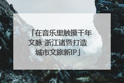 在音乐里触摸千年文脉 浙江诸暨打造城市文旅新IP