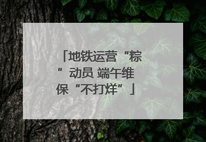 地铁运营“粽”动员 端午维保“不打烊”