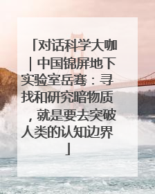 对话科学大咖｜中国锦屏地下实验室岳骞：寻找和研究暗物质，就是要去突破人类的认知边界