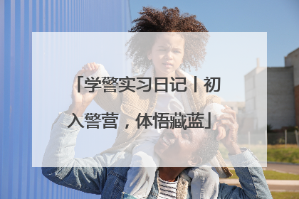 学警实习日记丨初入警营，体悟藏蓝