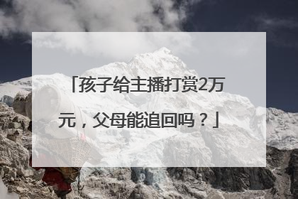 孩子给主播打赏2万元，父母能追回吗？