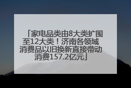 家电品类由8大类扩围至12大类！济南各领域消费品以旧换新直接带动消费157.2亿元