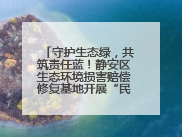 守护生态绿，共筑责任蓝！静安区生态环境损害赔偿修复基地开展“民法典进企业”环保专题活动