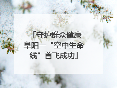 守护群众健康 阜阳一“空中生命线”首飞成功