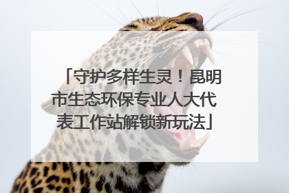守护多样生灵！昆明市生态环保专业人大代表工作站解锁新玩法