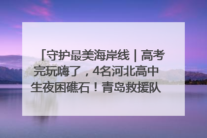 守护最美海岸线｜高考完玩嗨了，4名河北高中生夜困礁石！青岛救援队火速出动救上岸