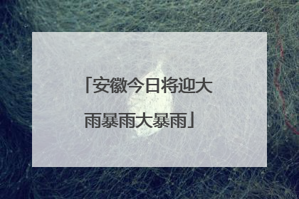 安徽今日将迎大雨暴雨大暴雨
