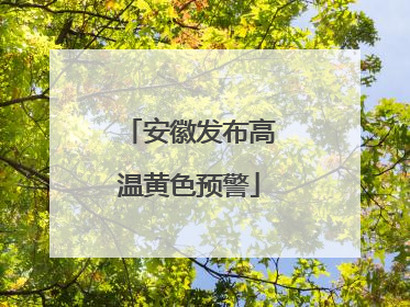 安徽发布高温黄色预警