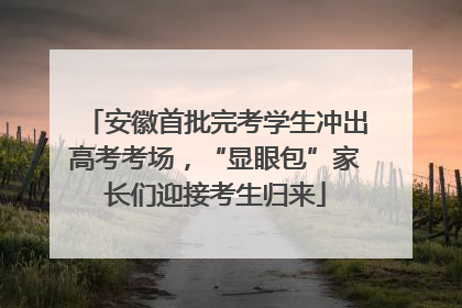 安徽首批完考学生冲出高考考场，“显眼包”家长们迎接考生归来