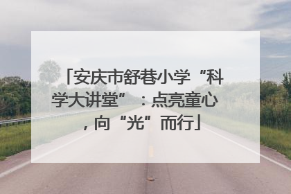 安庆市舒巷小学“科学大讲堂”：点亮童心，向“光”而行