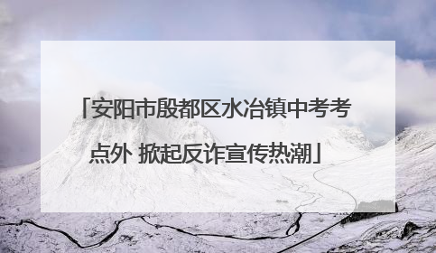 安阳市殷都区水冶镇中考考点外 掀起反诈宣传热潮