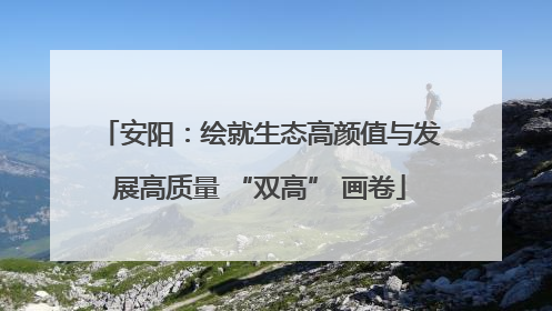 安阳：绘就生态高颜值与发展高质量 “双高” 画卷