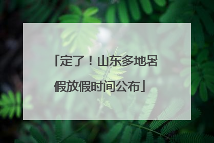 定了！山东多地暑假放假时间公布