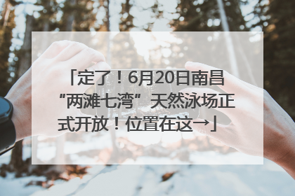 定了！6月20日南昌“两滩七湾”天然泳场正式开放！位置在这→