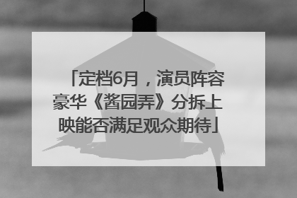 定档6月，演员阵容豪华《酱园弄》分拆上映能否满足观众期待