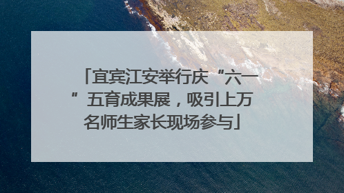 宜宾江安举行庆“六一”五育成果展，吸引上万名师生家长现场参与
