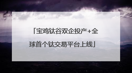 宝鸡钛谷双企投产+全球首个钛交易平台上线