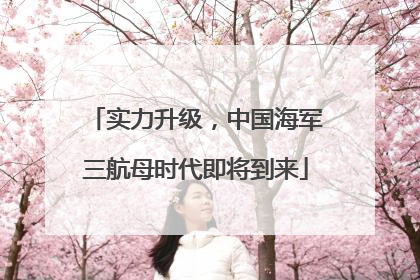 实力升级,中国海军三航母时代即将到来