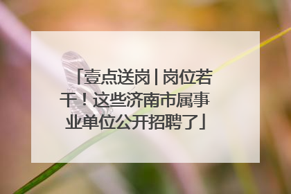 壹点送岗│岗位若干！这些济南市属事业单位公开招聘了