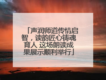 声润师道传情启智，读韵匠心铸魂育人 这场朗读成果展示顺利举行