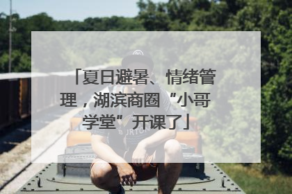 夏日避暑、情绪管理，湖滨商圈“小哥学堂”开课了
