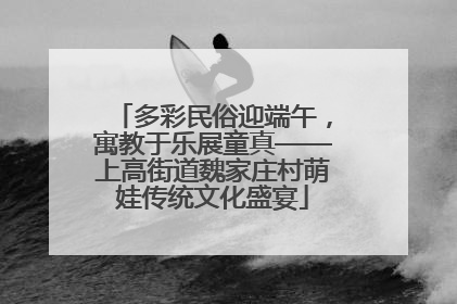 多彩民俗迎端午，寓教于乐展童真——上高街道魏家庄村萌娃传统文化盛宴