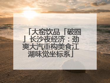 大窑饮品「破圈」长沙夜经济：劲爽大汽重构美食江湖味觉坐标系