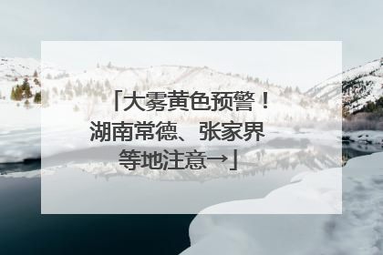 大雾黄色预警！湖南常德、张家界等地注意→