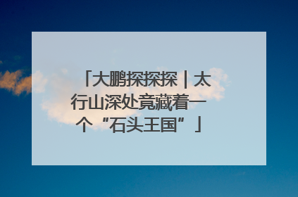 大鹏探探探｜太行山深处竟藏着一个“石头王国”