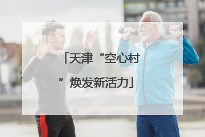 天津“空心村”焕发新活力