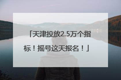 天津投放2.5万个指标！摇号这天报名！