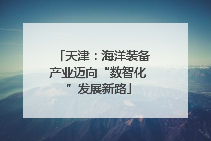 天津：海洋装备产业迈向“数智化”发展新路
