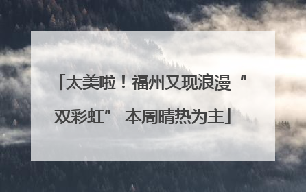 太美啦！福州又现浪漫“双彩虹” 本周晴热为主