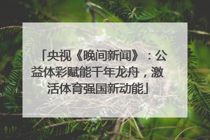 央视《晚间新闻》：公益体彩赋能千年龙舟，激活体育强国新动能