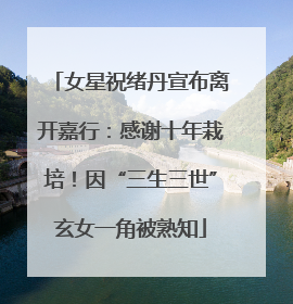 女星祝绪丹宣布离开嘉行：感谢十年栽培！因“三生三世”玄女一角被熟知