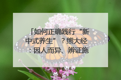 如何正确践行“新中式养生”？熊大经：因人而异、辨证施治｜名人大讲堂