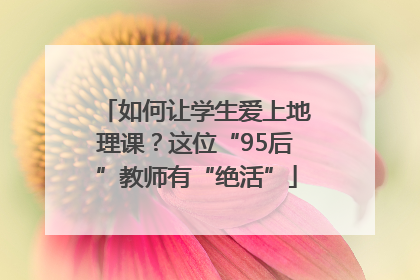 如何让学生爱上地理课？这位“95后”教师有“绝活”