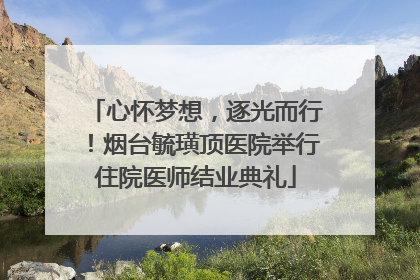 心怀梦想，逐光而行！烟台毓璜顶医院举行住院医师结业典礼