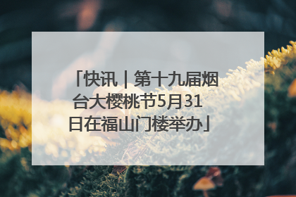 快讯｜第十九届烟台大樱桃节5月31日在福山门楼举办