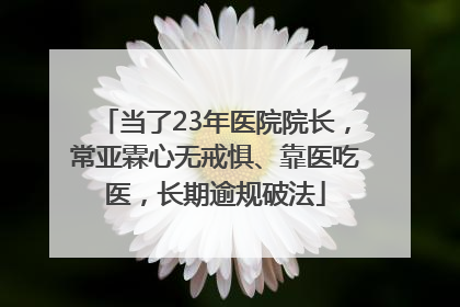 当了23年医院院长，常亚霖心无戒惧、靠医吃医，长期逾规破法